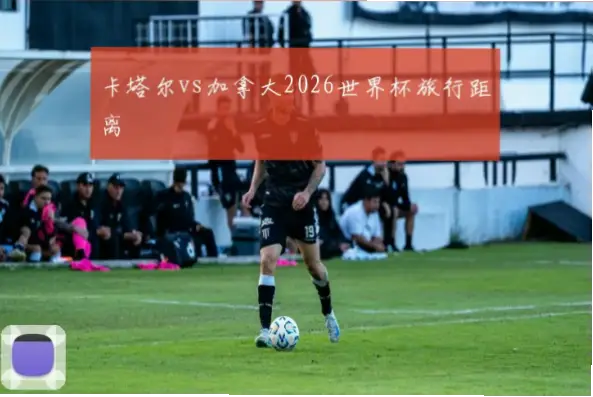 2026世界杯中国vs卡塔尔的较量，不仅是一场小组出线关键战，更将检验两国足球发